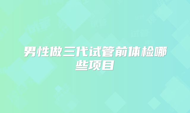 男性做三代试管前体检哪些项目