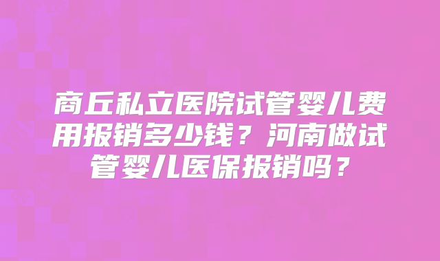 商丘私立医院试管婴儿费用报销多少钱？河南做试管婴儿医保报销吗？