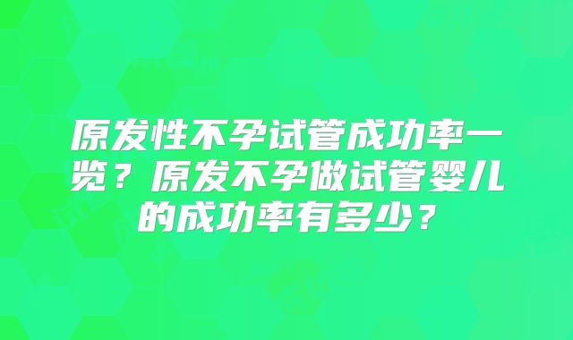 原发性不孕试管成功率一览？原发不孕做试管婴儿的成功率有多少？