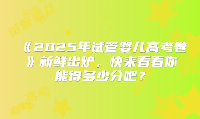 《2025年试管婴儿高考卷》新鲜出炉,快来看看你能得多少分吧?