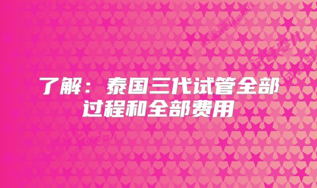 了解：泰国三代试管全部过程和全部费用