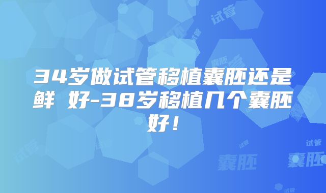 34岁做试管移植囊胚还是鲜肧好-38岁移植几个囊胚好!