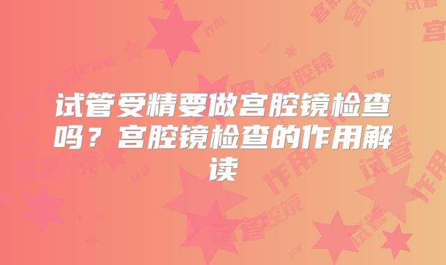 试管受精要做宫腔镜检查吗？宫腔镜检查的作用解读