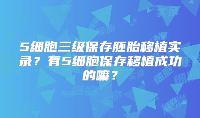 5细胞三级保存胚胎移植实录？有5细胞保存移植成功的嘛？