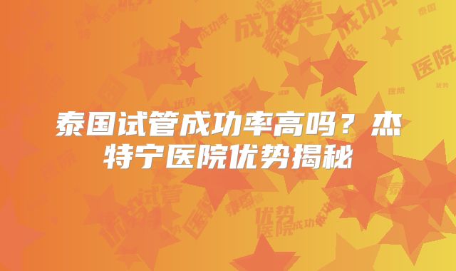 泰国试管成功率高吗?杰特宁医院优势揭秘
