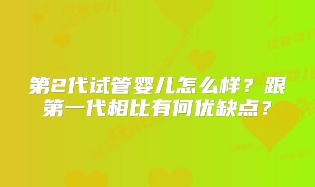 第2代试管婴儿怎么样?跟第一代相比有何优缺点?