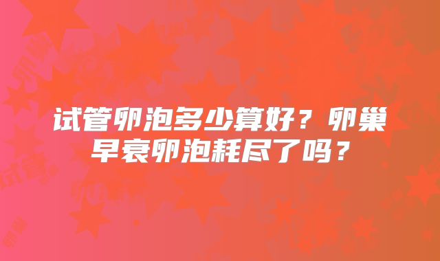 试管卵泡多少算好？卵巢早衰卵泡耗尽了吗？