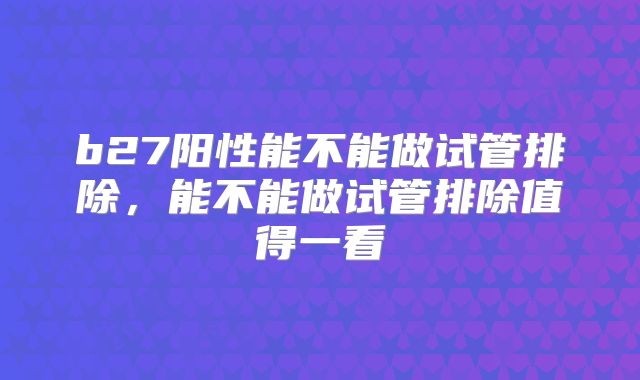 b27阳性能不能做试管排除,能不能做试管排除值得一看