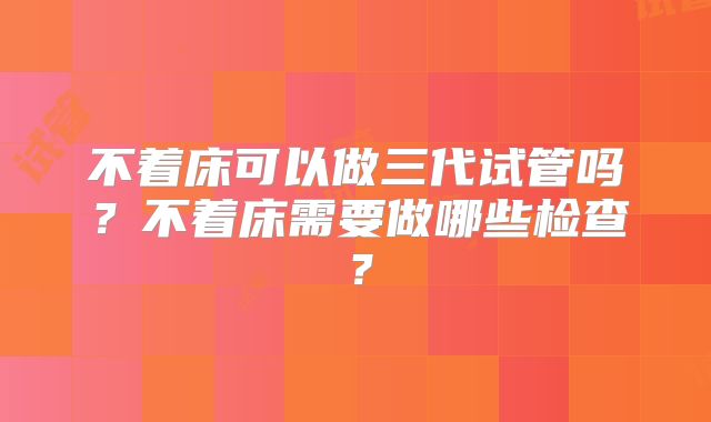 不着床可以做三代试管吗？不着床需要做哪些检查？
