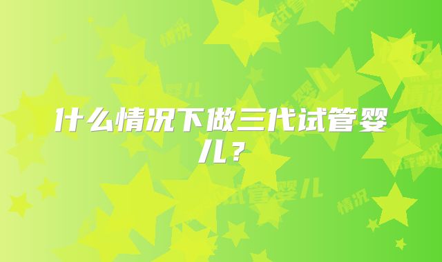 什么情况下做三代试管婴儿？