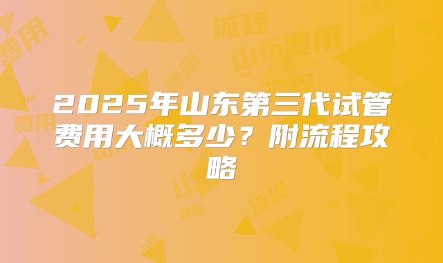 2025年山东第三代试管费用大概多少？附流程攻略
