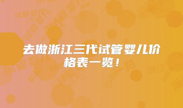 去做浙江三代试管婴儿价格表一览！