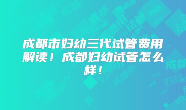 成都市妇幼三代试管费用解读！成都妇幼试管怎么样！