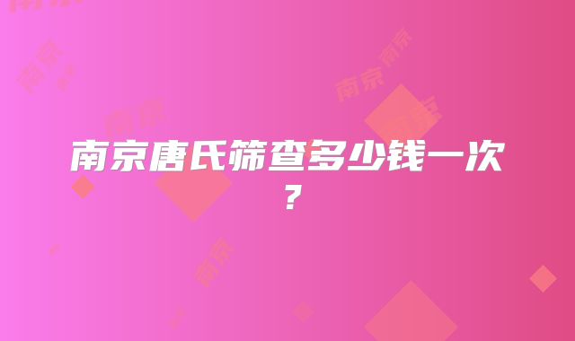 南京唐氏筛查多少钱一次？
