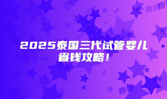 2025泰国三代试管婴儿省钱攻略！