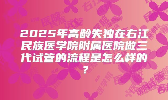 2025年高龄失独在右江民族医学院附属医院做三代试管的流程是怎么样的?