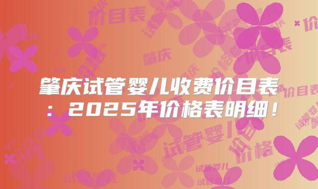 肇庆试管婴儿收费价目表:2025年价格表明细!