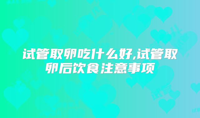 试管取卵吃什么好,试管取卵后饮食注意事项