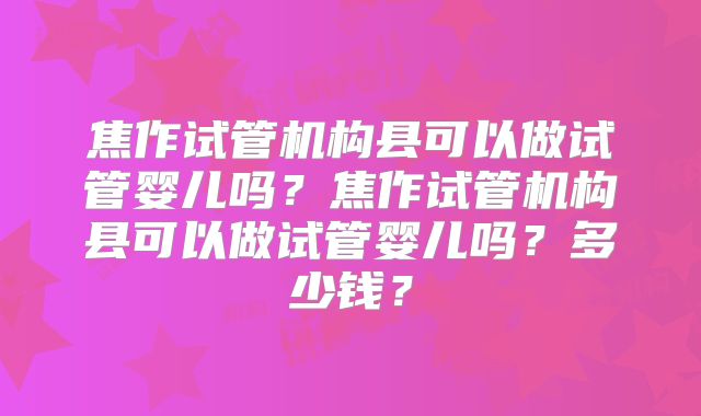 焦作试管机构县可以做试管婴儿吗？焦作试管机构县可以做试管婴儿吗？多少钱？