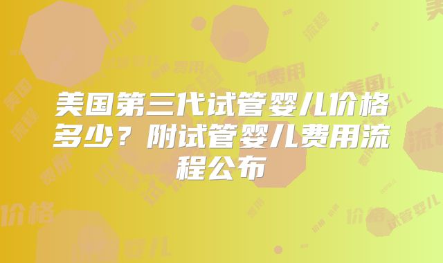 美国第三代试管婴儿价格多少？附试管婴儿费用流程公布