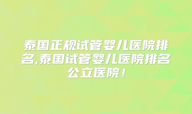 泰国正规试管婴儿医院排名,泰国试管婴儿医院排名公立医院!