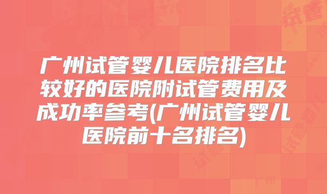 广州试管婴儿医院排名比较好的医院附试管费用及成功率参考(广州试管婴儿医院前十名排名)