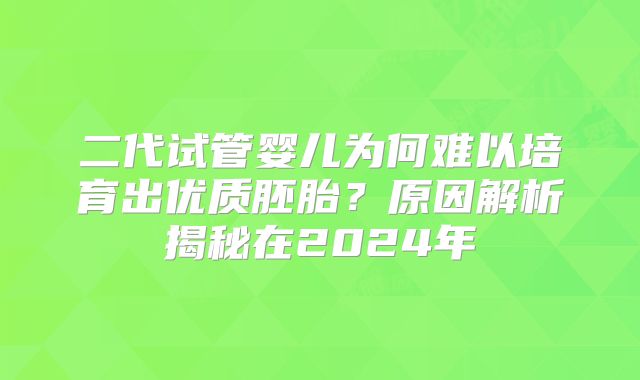 二代试管婴儿为何难以培育出优质胚胎?原因解析揭秘在2024年