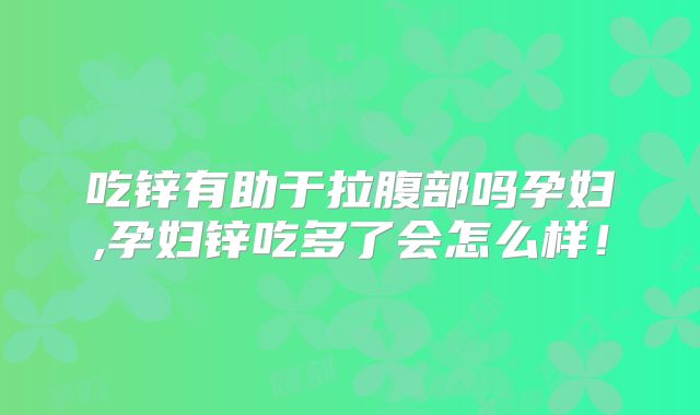 吃锌有助于拉腹部吗孕妇,孕妇锌吃多了会怎么样!
