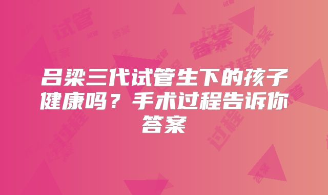 吕梁三代试管生下的孩子健康吗？手术过程告诉你答案
