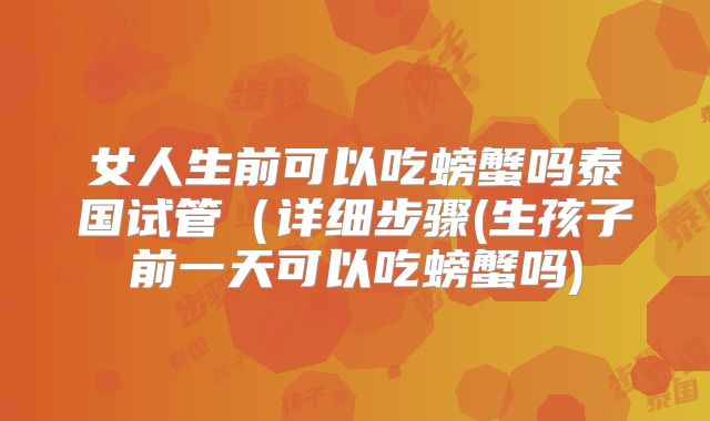 女人生前可以吃螃蟹吗泰国试管(详细步骤(生孩子前一天可以吃螃蟹吗)