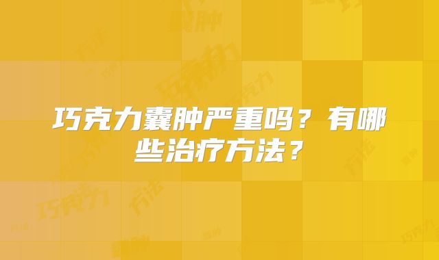 巧克力囊肿严重吗?有哪些治疗方法?