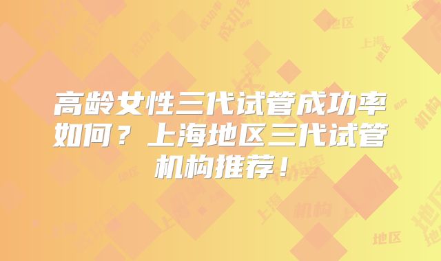 高龄女性三代试管成功率如何？上海地区三代试管机构推荐！