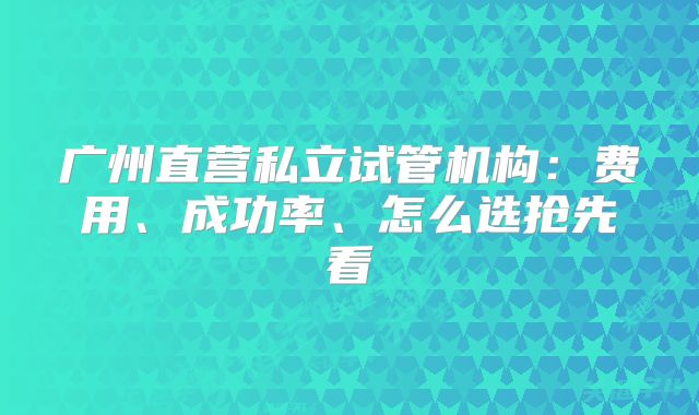 广州直营私立试管机构:费用、成功率、怎么选抢先看