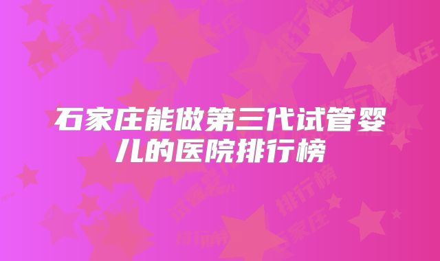 石家庄能做第三代试管婴儿的医院排行榜