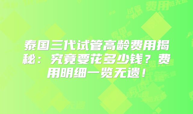 泰国三代试管高龄费用揭秘：究竟要花多少钱？费用明细一览无遗！