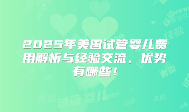 2025年美国试管婴儿费用解析与经验交流，优势有哪些！