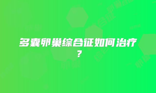 多囊卵巢综合征如何治疗?