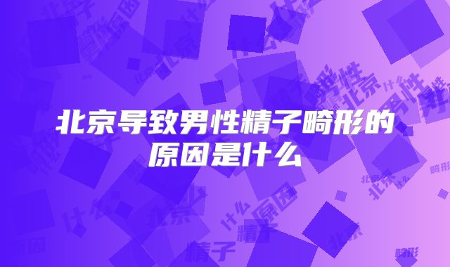 北京导致男性精子畸形的原因是什么