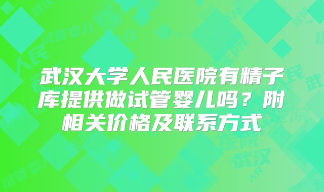 武汉大学人民医院有精子库提供做试管婴儿吗?附相关价格及联系方式