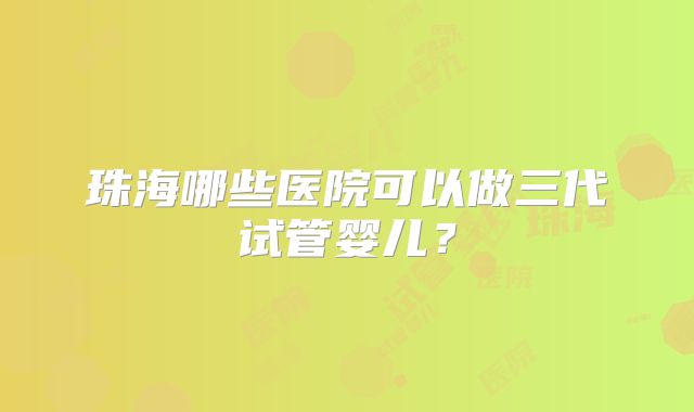 珠海哪些医院可以做三代试管婴儿？