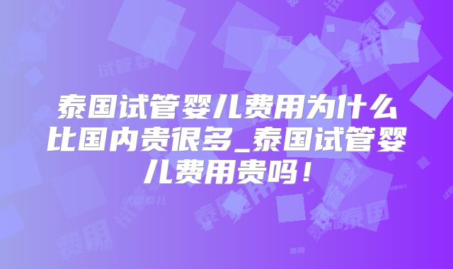 泰国试管婴儿费用为什么比国内贵很多_泰国试管婴儿费用贵吗！