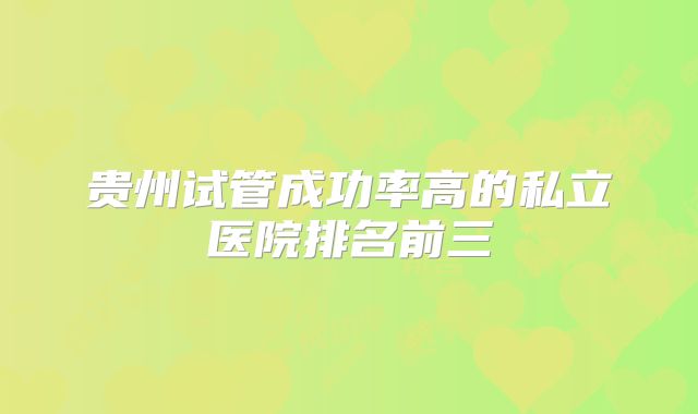 贵州试管成功率高的私立医院排名前三