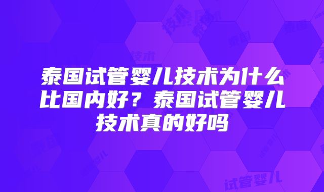 泰国试管婴儿技术为什么比国内好？泰国试管婴儿技术真的好吗