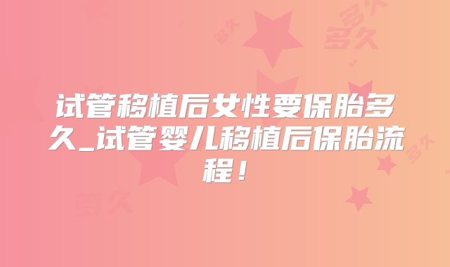 试管移植后女性要保胎多久_试管婴儿移植后保胎流程！