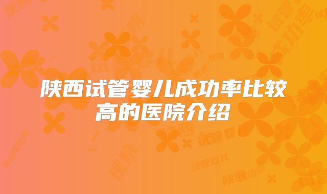 陕西试管婴儿成功率比较高的医院介绍