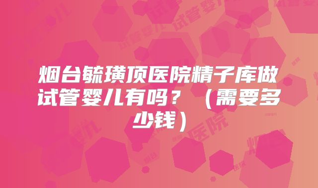 烟台毓璜顶医院精子库做试管婴儿有吗？（需要多少钱）