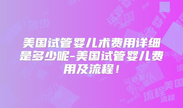 美国试管婴儿术费用详细是多少呢-美国试管婴儿费用及流程！