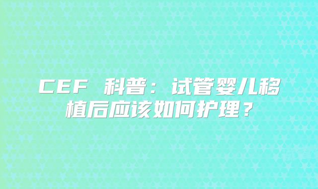CEF 科普：试管婴儿移植后应该如何护理？