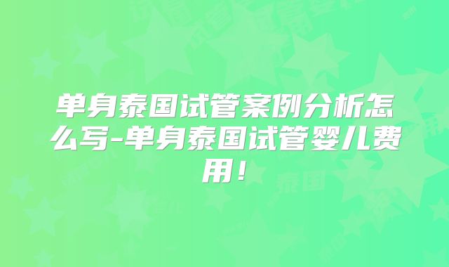 单身泰国试管案例分析怎么写-单身泰国试管婴儿费用!
