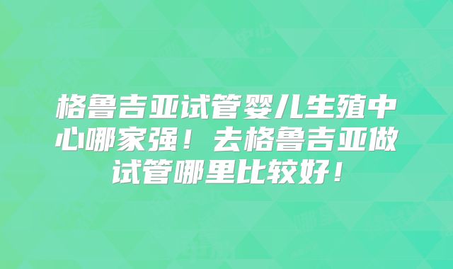 格鲁吉亚试管婴儿生殖中心哪家强!去格鲁吉亚做试管哪里比较好!